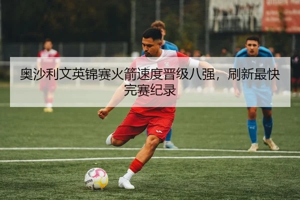 奥沙利文英锦赛火箭速度晋级八强，刷新最快完赛纪录