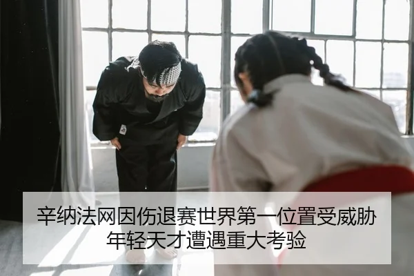 辛纳法网因伤退赛世界第一位置受威胁 年轻天才遭遇重大考验